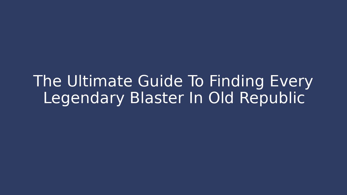 The Ultimate Guide To Finding Every Legendary Blaster In Old Republic