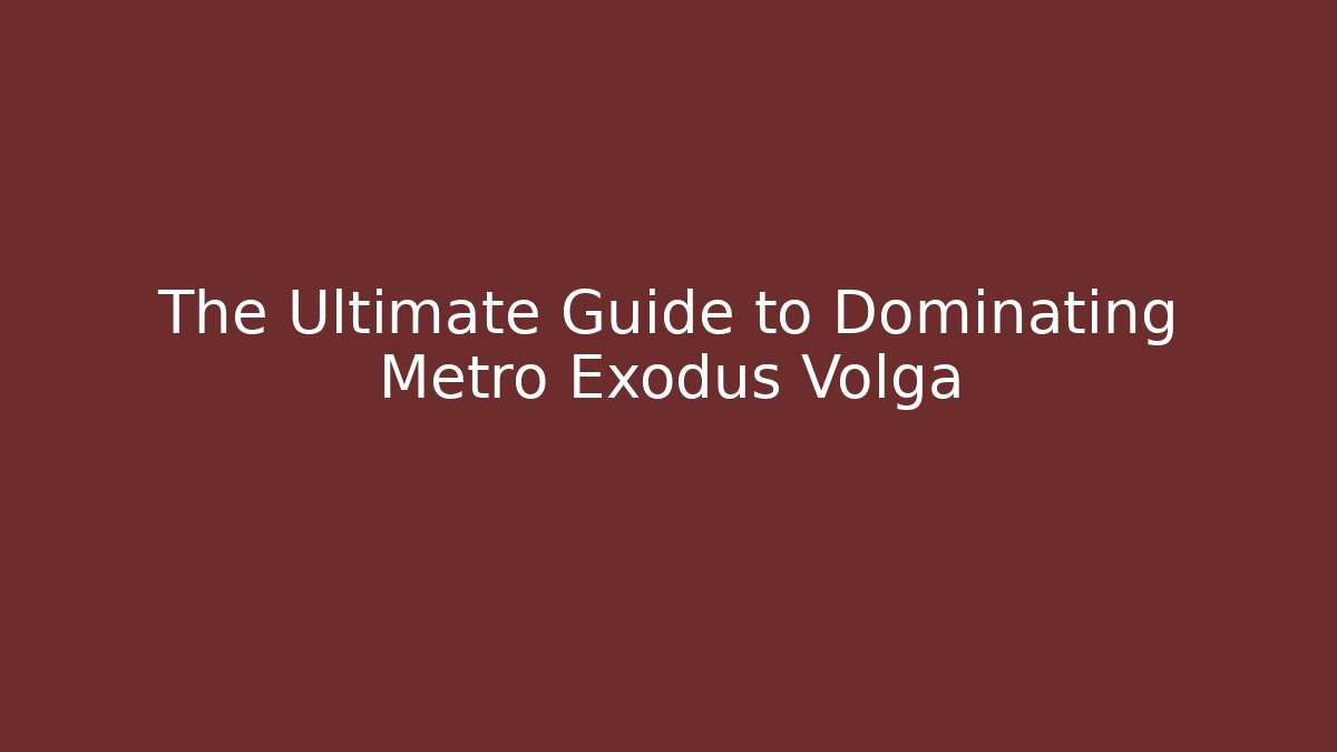 The Ultimate Guide to Dominating Metro Exodus Volga