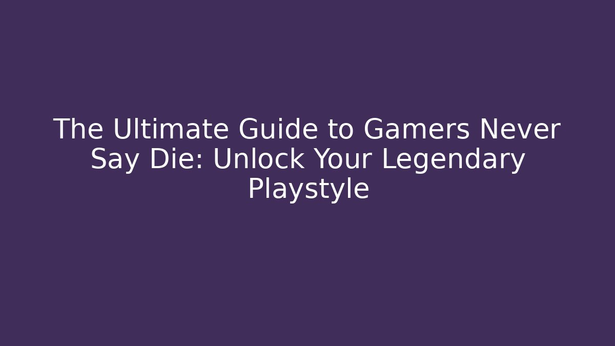 The Ultimate Guide to Gamers Never Say Die: Unlock Your Legendary Playstyle
