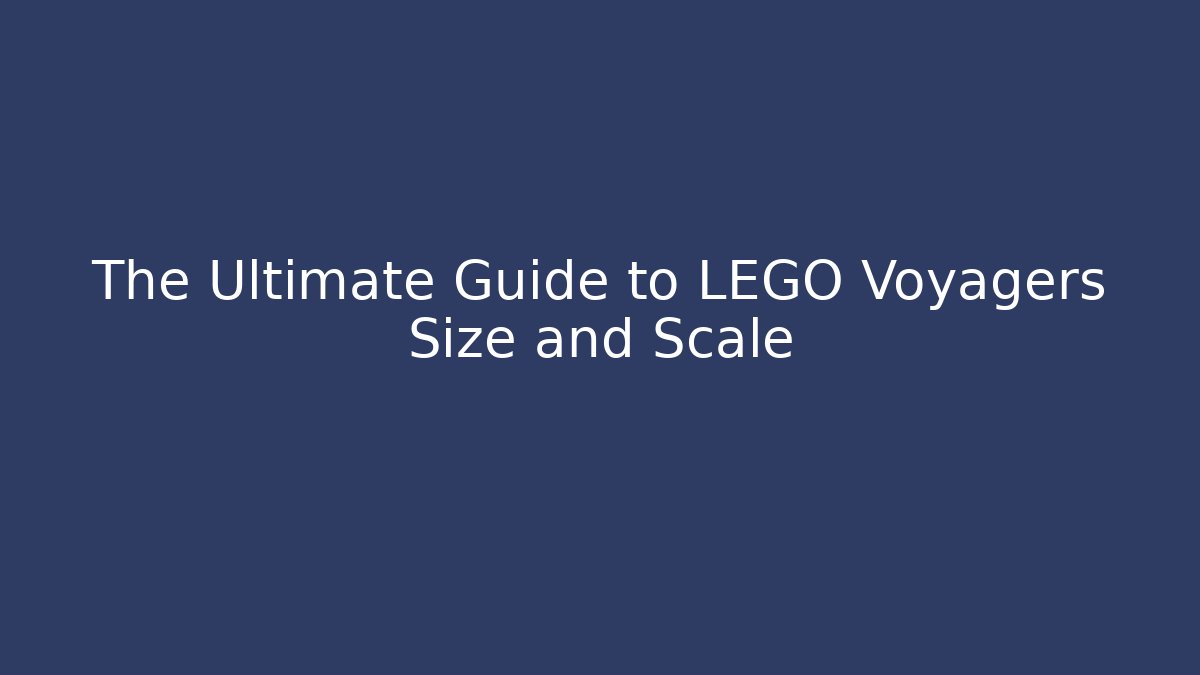 The Ultimate Guide to LEGO Voyagers Size and Scale
