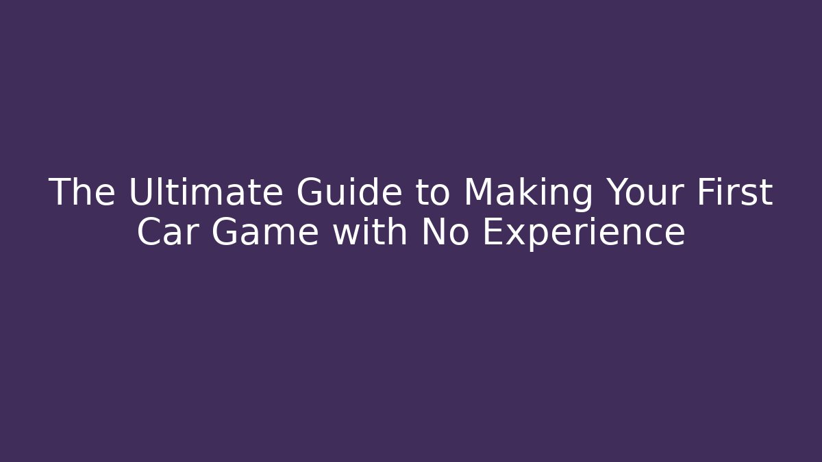 The Ultimate Guide to Making Your First Car Game with No Experience