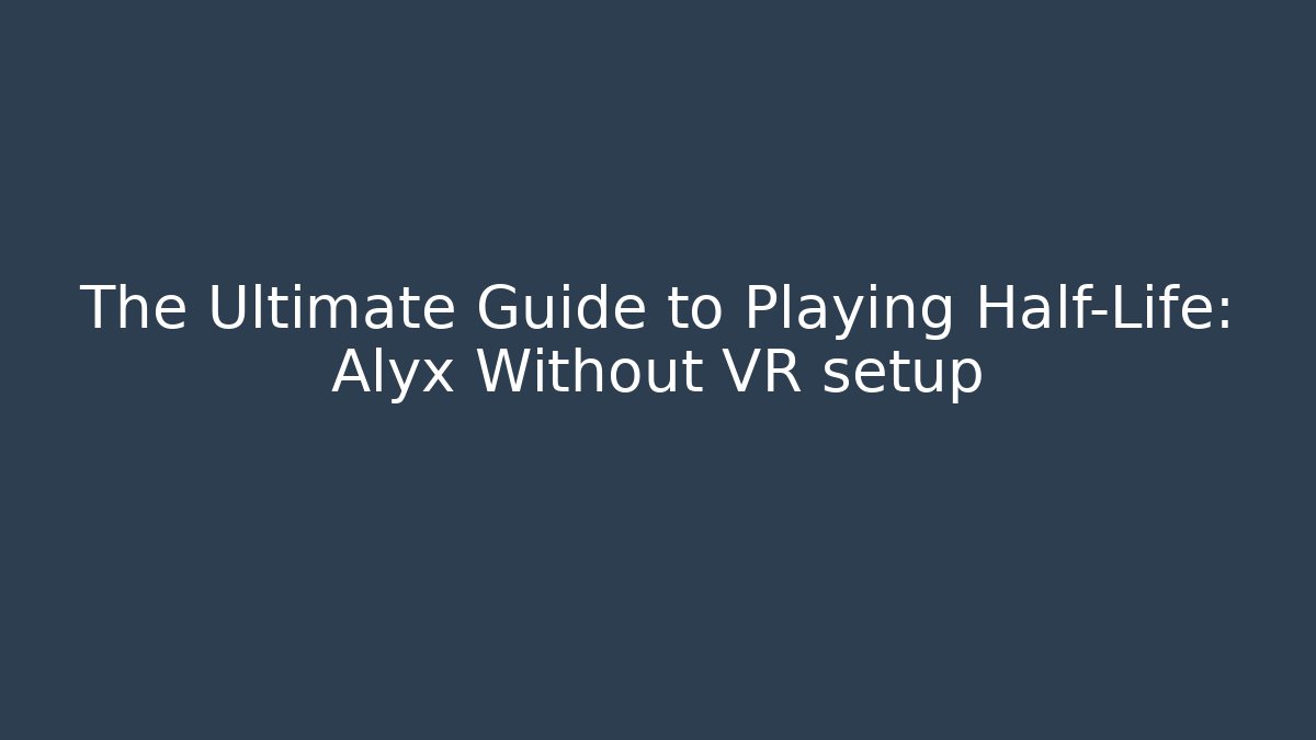 The Ultimate Guide to Playing Half-Life: Alyx Without VR setup