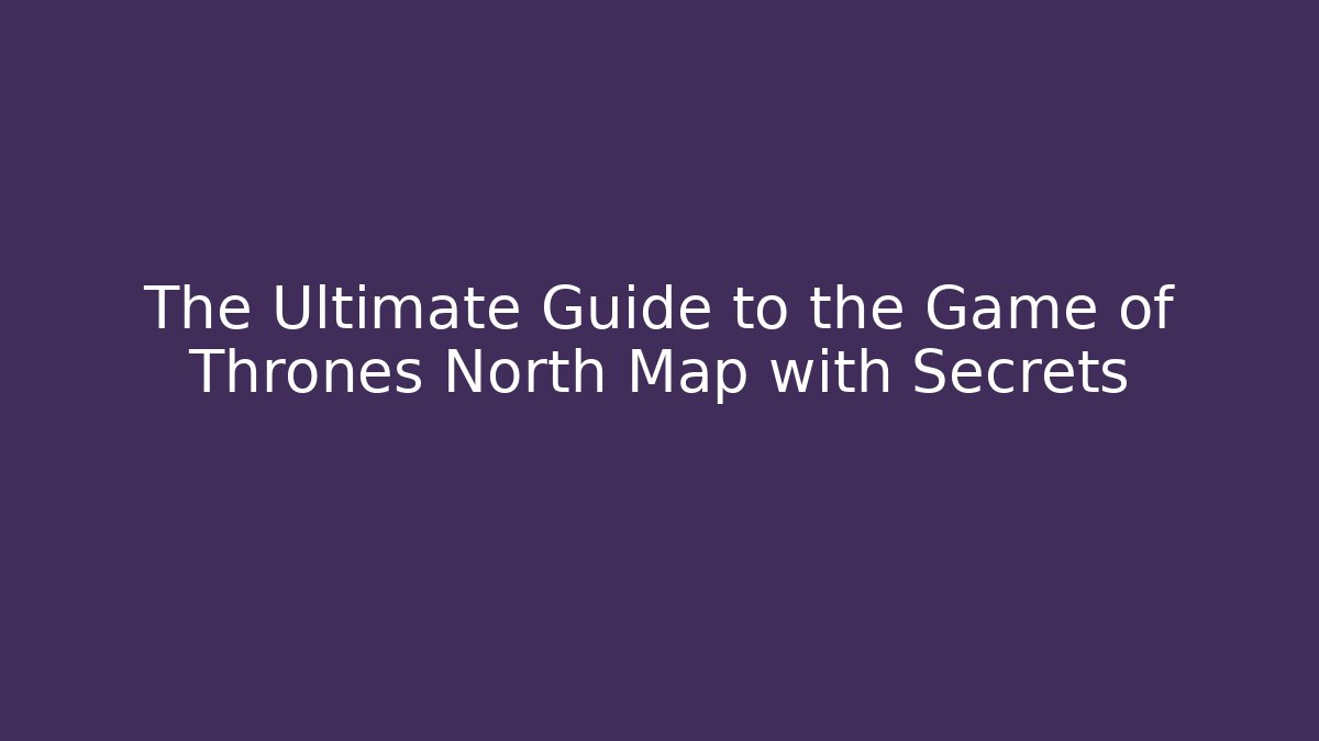 The Ultimate Guide to the Game of Thrones North Map with Secrets