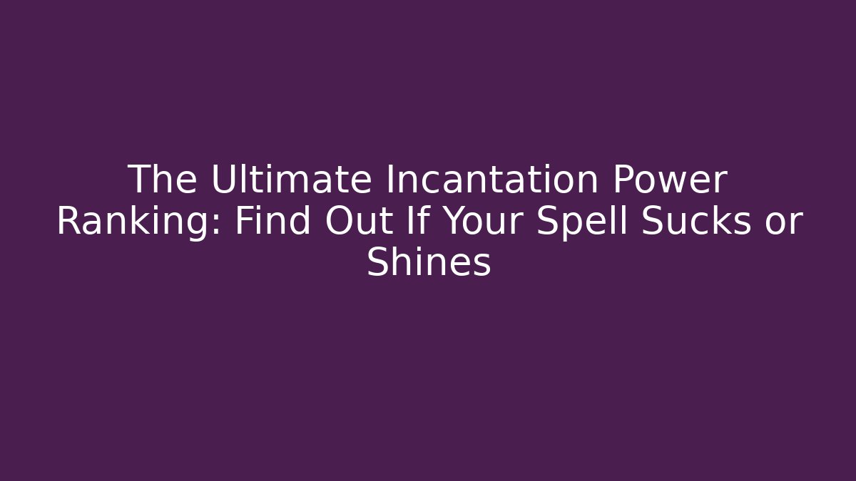 The Ultimate Incantation Power Ranking: Find Out If Your Spell Sucks or Shines