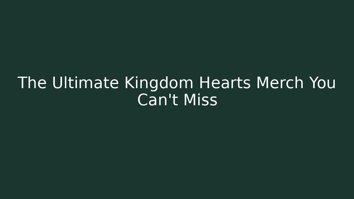 The Ultimate Kingdom Hearts Merch You Can't Miss