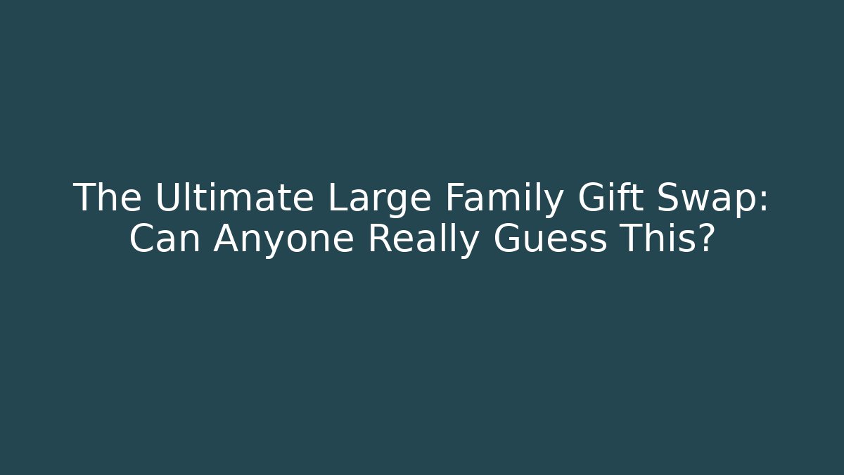The Ultimate Large Family Gift Swap: Can Anyone Really Guess This?