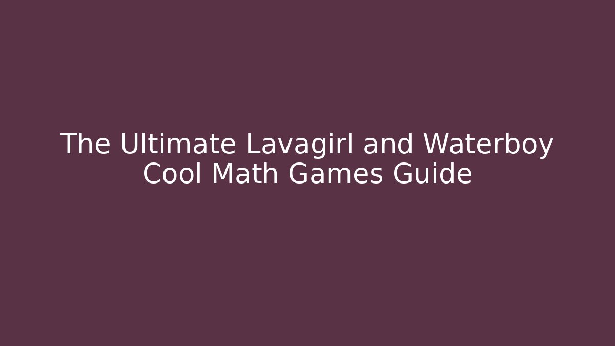 The Ultimate Lavagirl and Waterboy Cool Math Games Guide