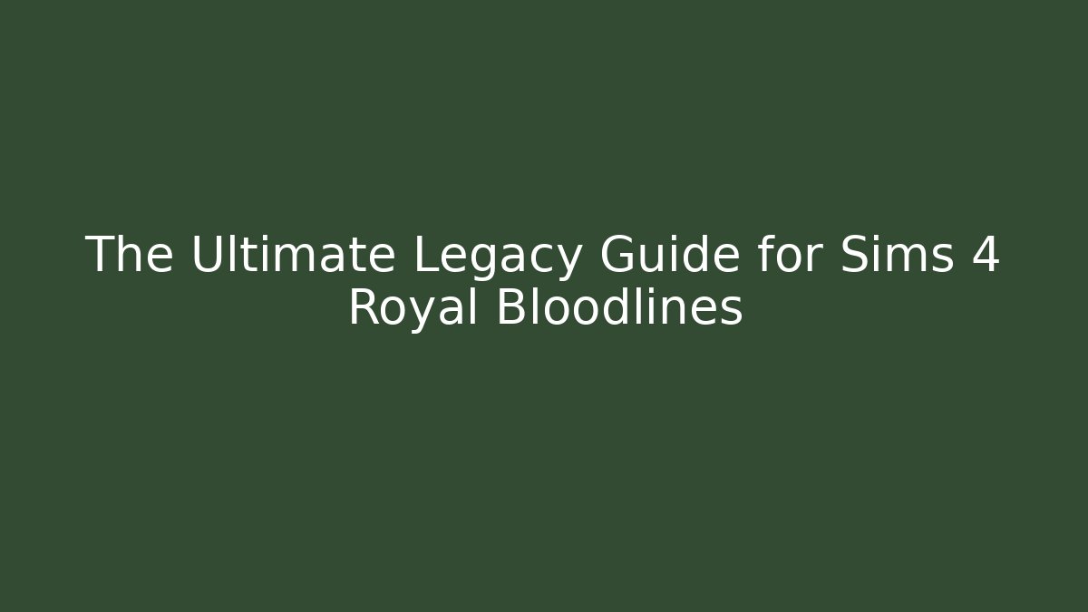 The Ultimate Legacy Guide for Sims 4 Royal Bloodlines