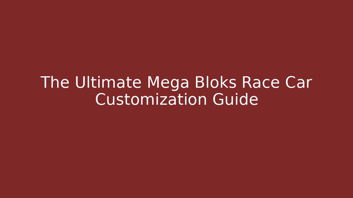 The Ultimate Mega Bloks Race Car Customization Guide