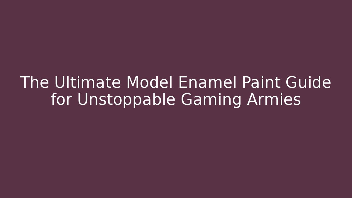 The Ultimate Model Enamel Paint Guide for Unstoppable Gaming Armies