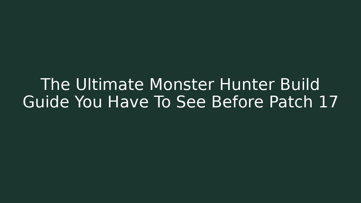 The Ultimate Monster Hunter Build Guide You Have To See Before Patch 17