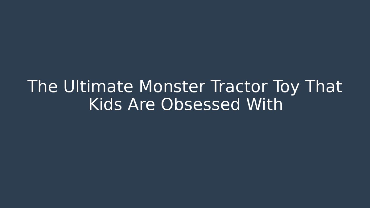 The Ultimate Monster Tractor Toy That Kids Are Obsessed With