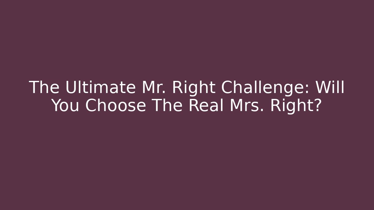 The Ultimate Mr. Right Challenge: Will You Choose The Real Mrs. Right?
