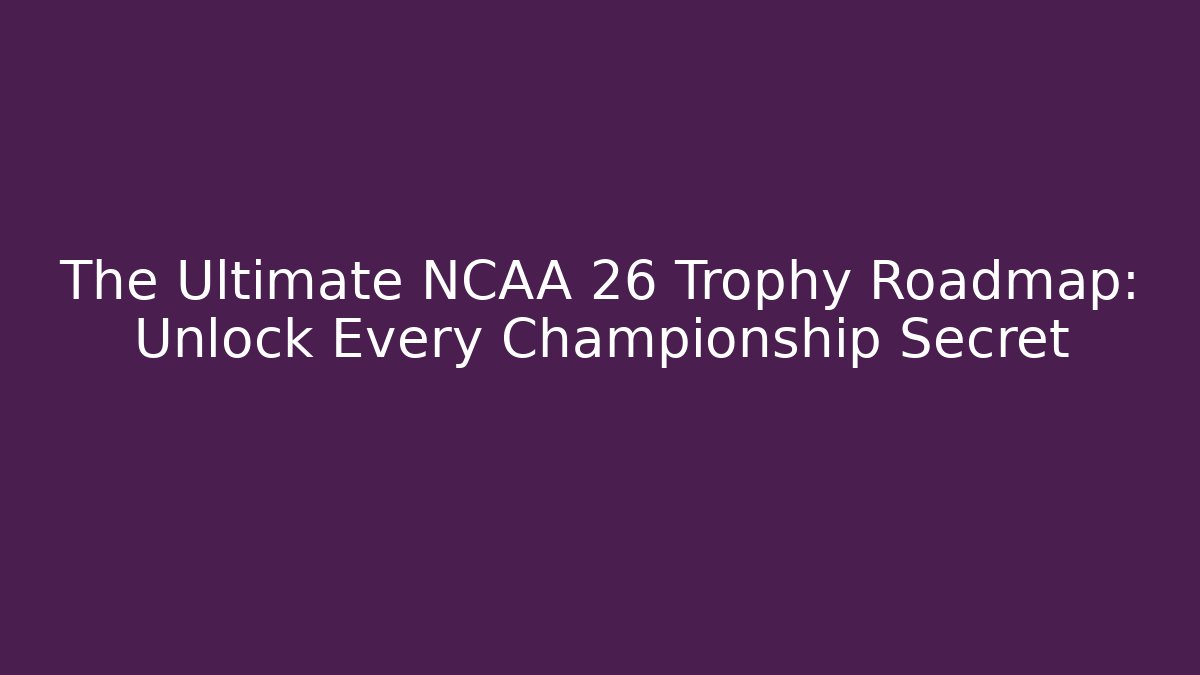 The Ultimate NCAA 26 Trophy Roadmap: Unlock Every Championship Secret