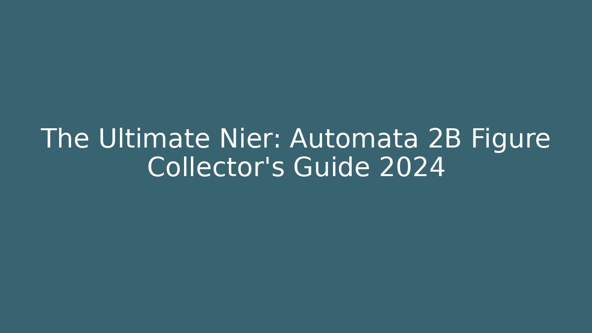The Ultimate Nier: Automata 2B Figure Collector's Guide 2024