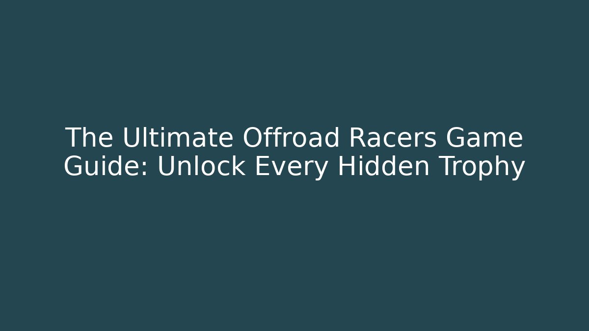 The Ultimate Offroad Racers Game Guide: Unlock Every Hidden Trophy