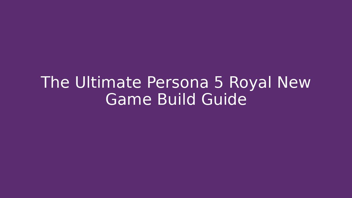 The Ultimate Persona 5 Royal New Game+ Build Guide
