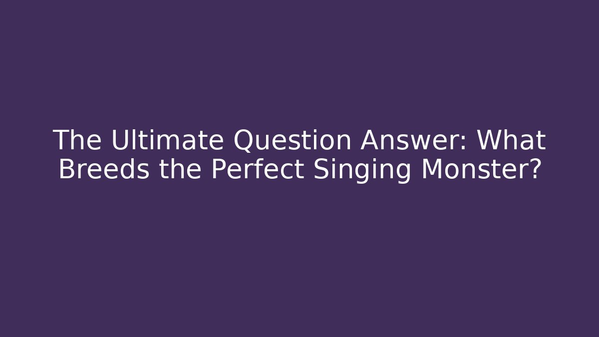 The Ultimate Question Answer: What Breeds the Perfect Singing Monster?