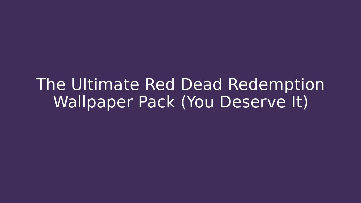 The Ultimate Red Dead Redemption Wallpaper Pack (You Deserve It)