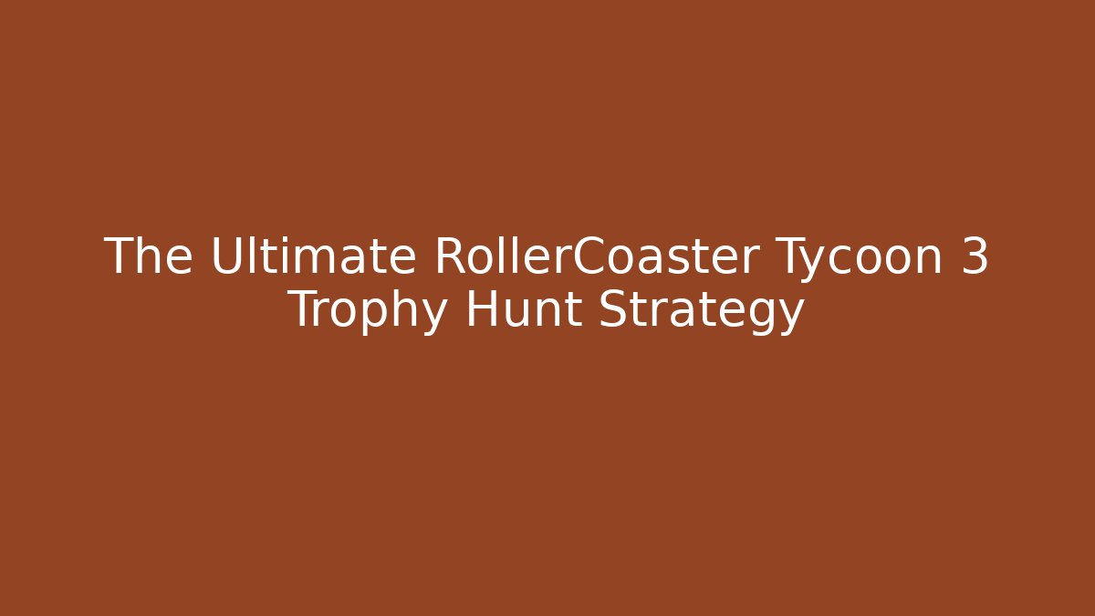 The Ultimate RollerCoaster Tycoon 3 Trophy Hunt Strategy