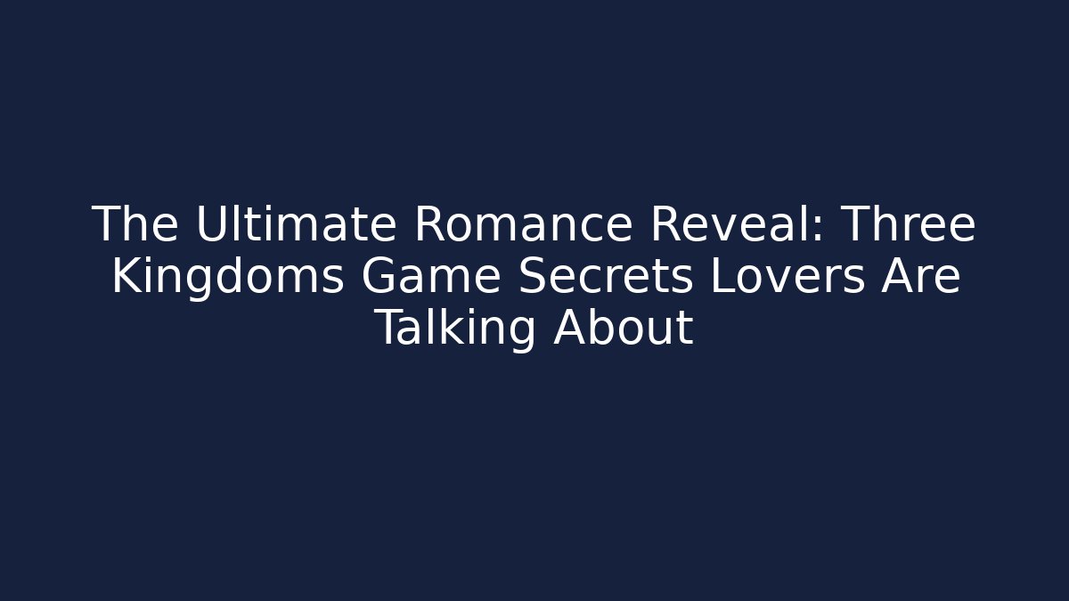 The Ultimate Romance Reveal: Three Kingdoms Game Secrets Lovers Are Talking About