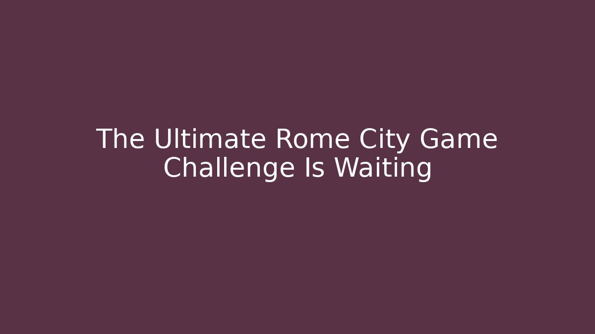 The Ultimate Rome City Game Challenge Is Waiting