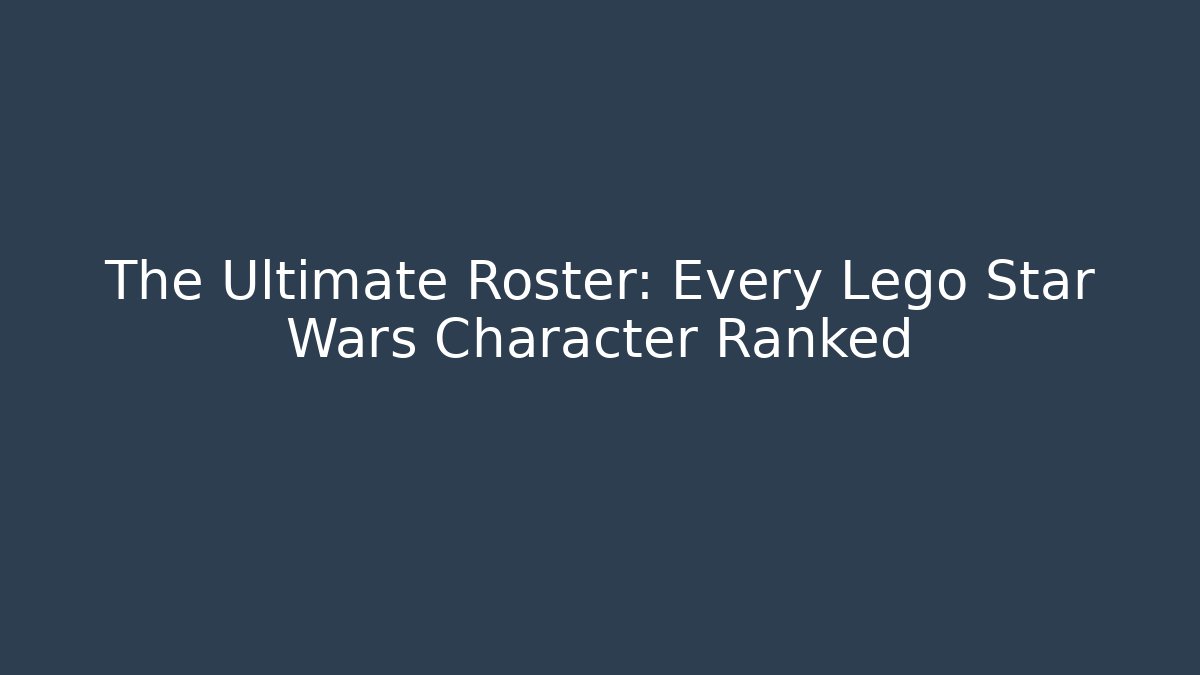 The Ultimate Roster: Every Lego Star Wars Character Ranked