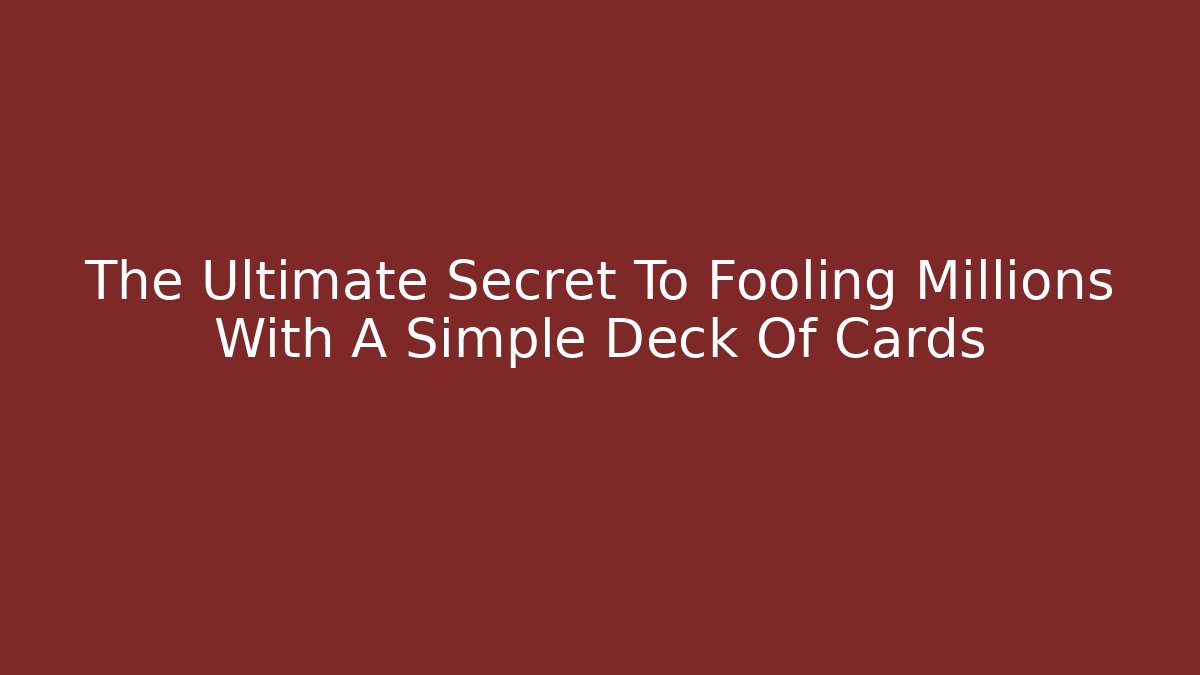 The Ultimate Secret To Fooling Millions With A Simple Deck Of Cards