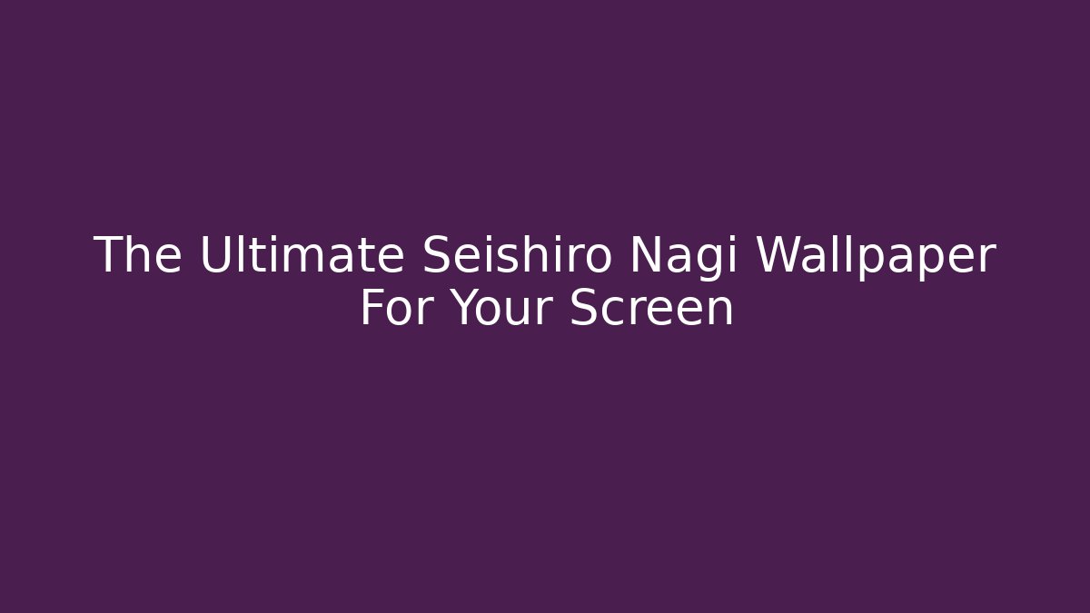 The Ultimate Seishiro Nagi Wallpaper For Your Screen