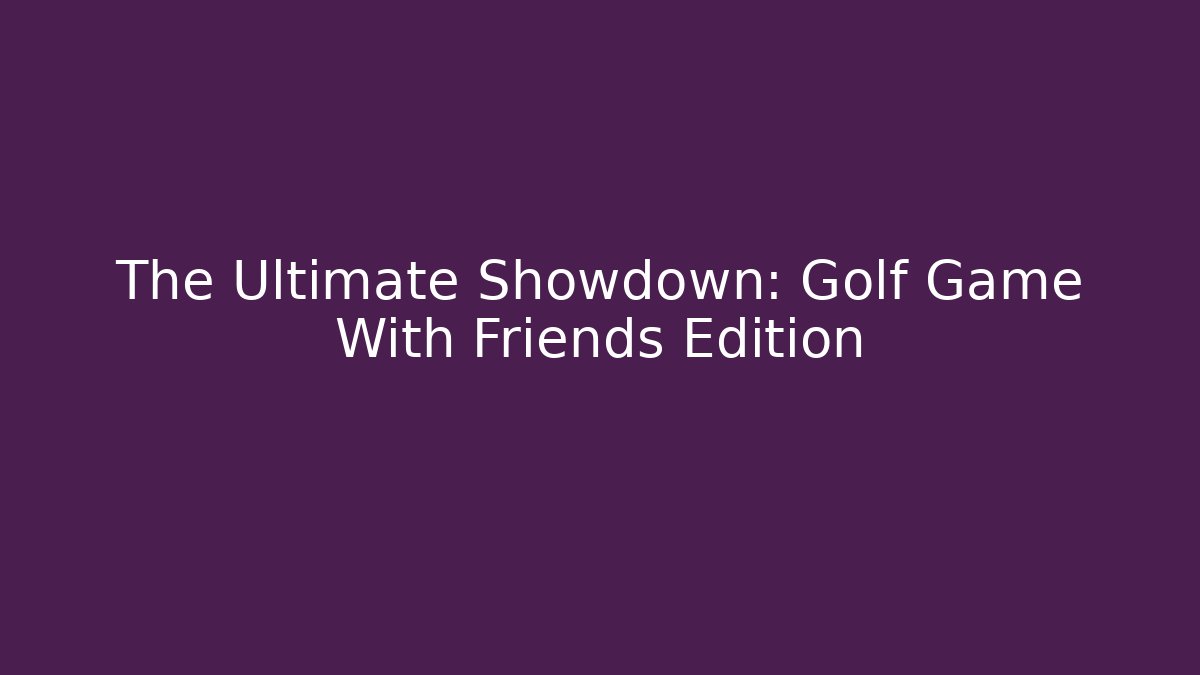 The Ultimate Showdown: Golf Game With Friends Edition