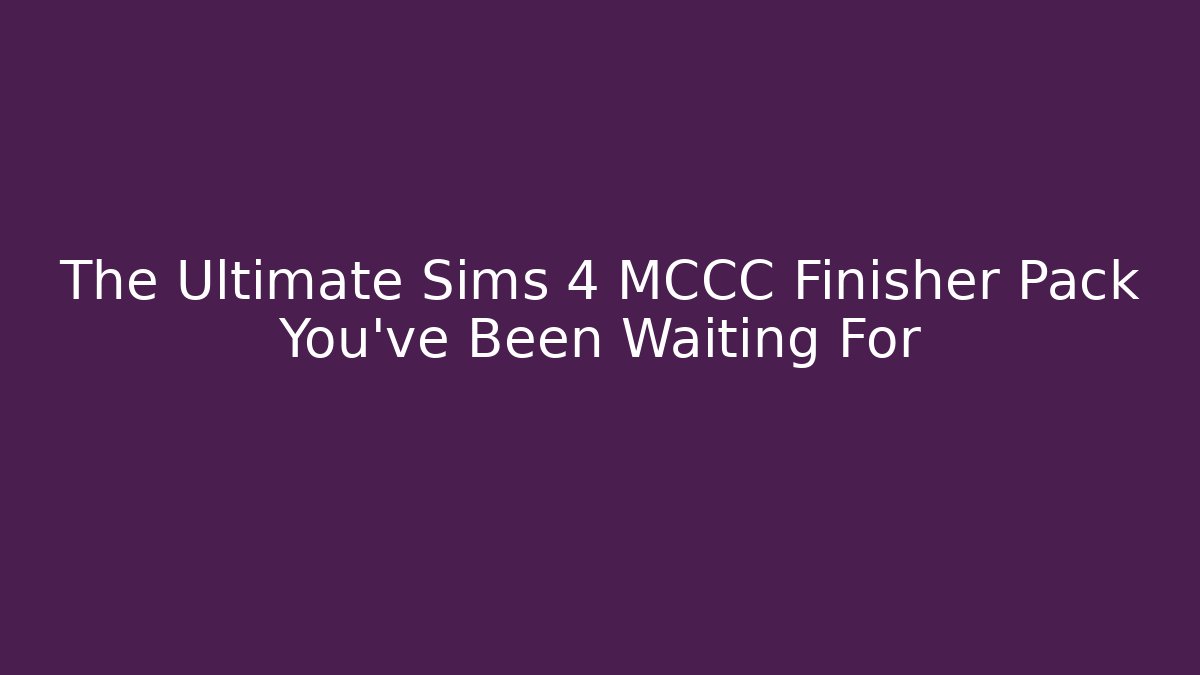 The Ultimate Sims 4 MCCC Finisher Pack You’ve Been Waiting For