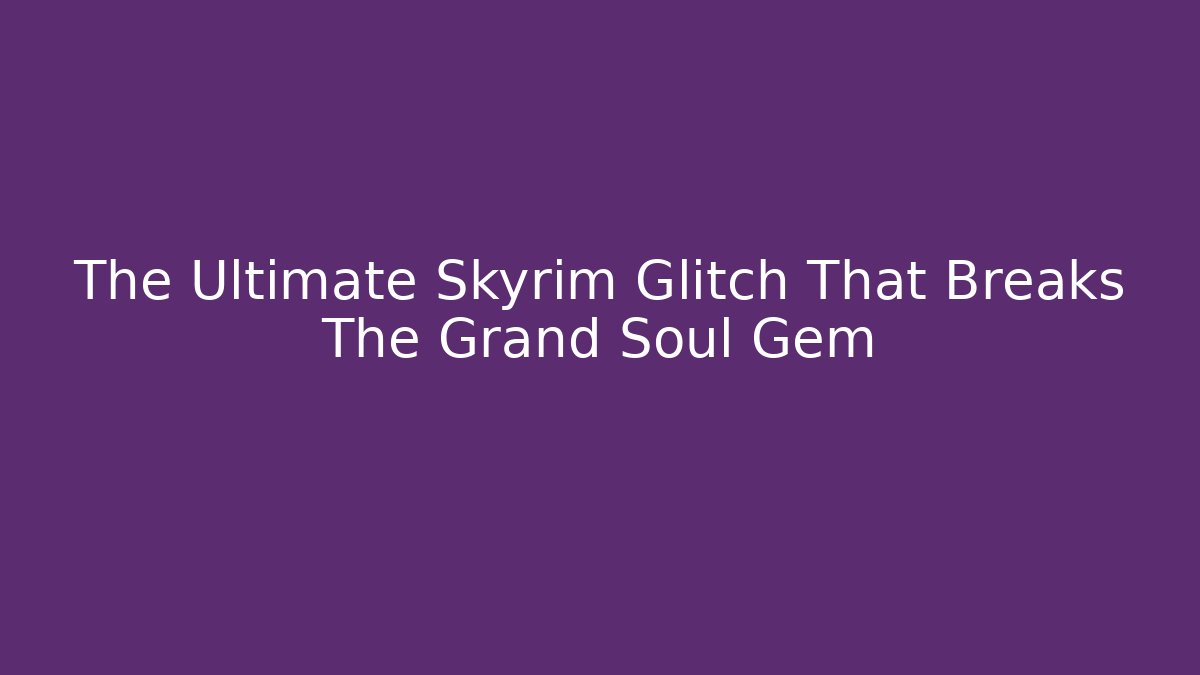 The Ultimate Skyrim Glitch That Breaks The Grand Soul Gem
