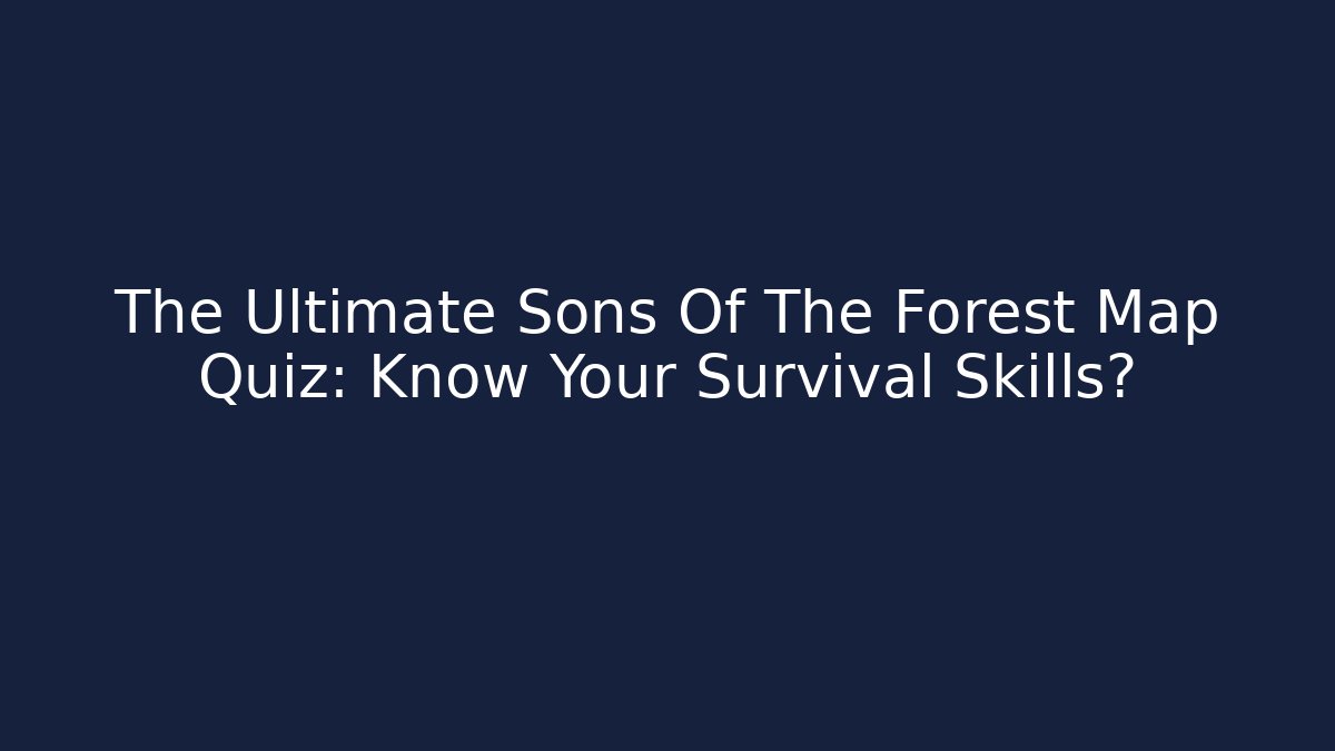 The Ultimate Sons Of The Forest Map Quiz: Know Your Survival Skills?