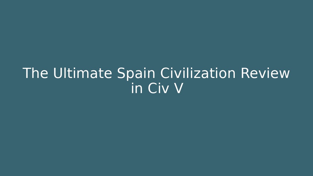 The Ultimate Spain Civilization Review in Civ V