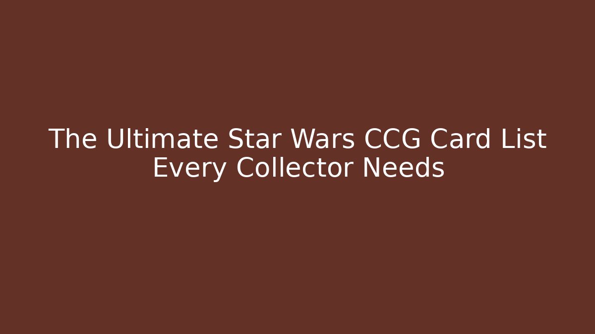 The Ultimate Star Wars CCG Card List Every Collector Needs