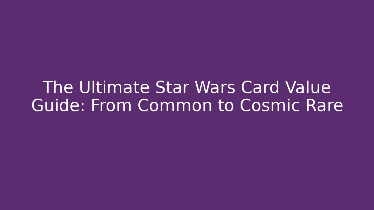 The Ultimate Star Wars Card Value Guide: From Common to Cosmic Rare