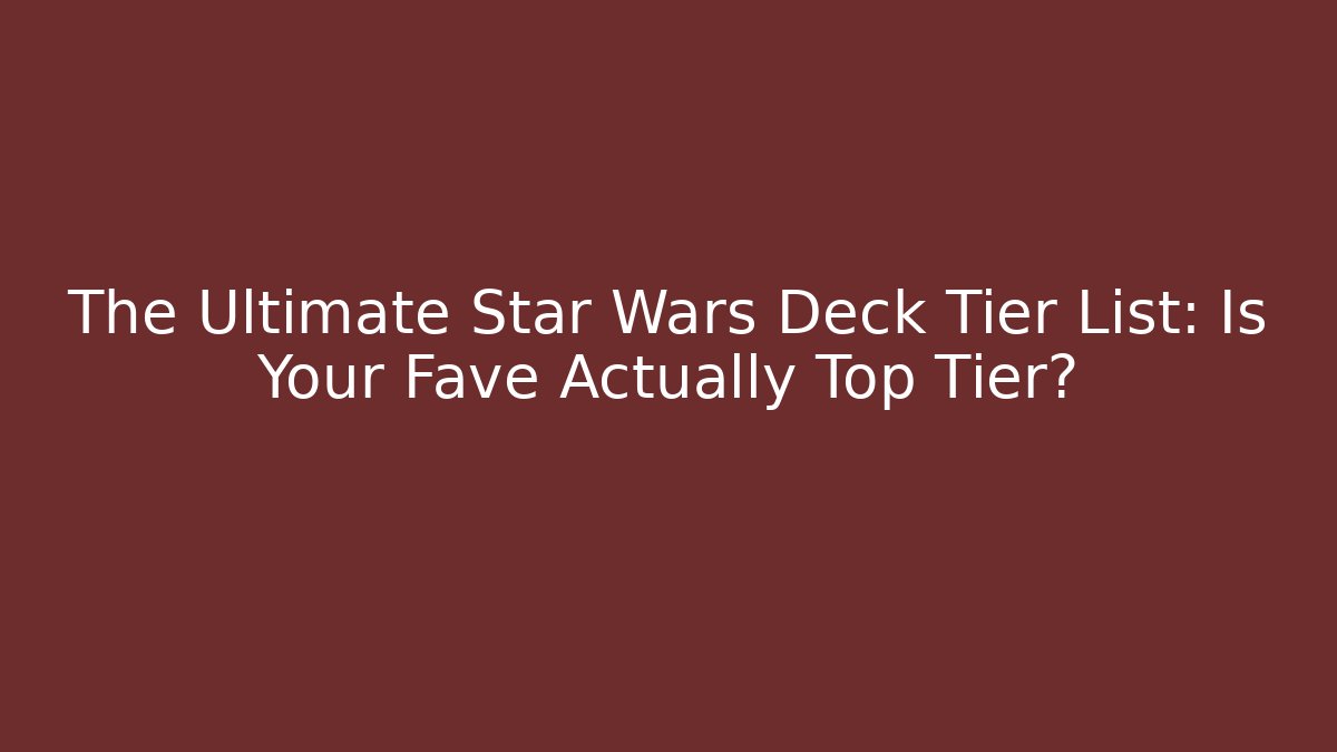 The Ultimate Star Wars Deck Tier List: Is Your Fave Actually Top Tier?