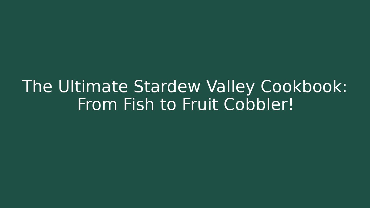 The Ultimate Stardew Valley Cookbook: From Fish to Fruit Cobbler!