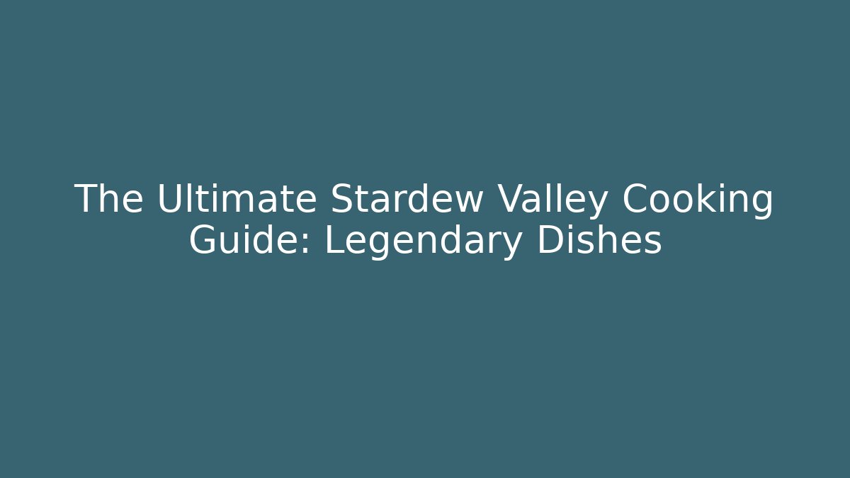 The Ultimate Stardew Valley Cooking Guide: Legendary Dishes