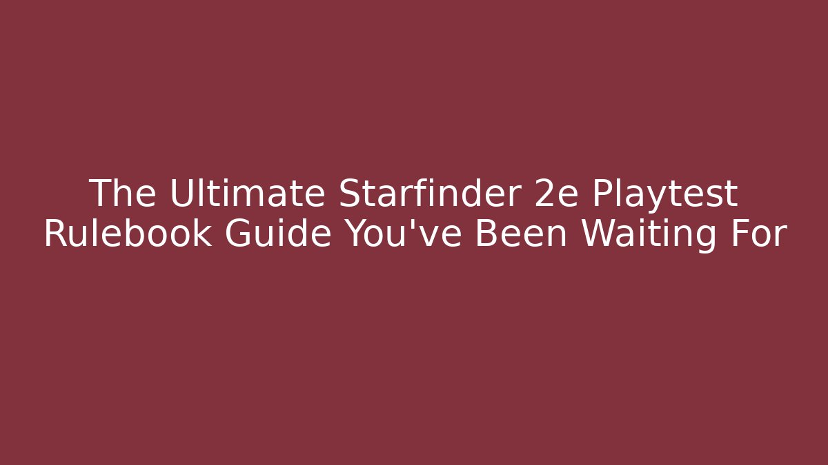 The Ultimate Starfinder 2e Playtest Rulebook Guide You’ve Been Waiting For