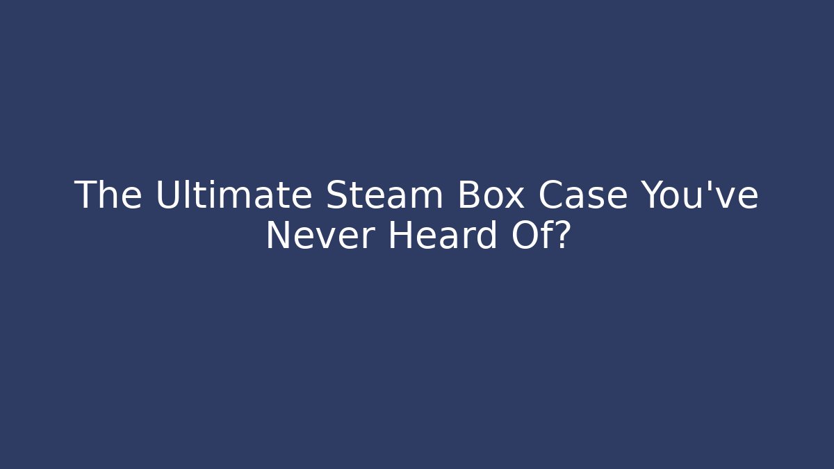 The Ultimate Steam Box Case You’ve Never Heard Of?