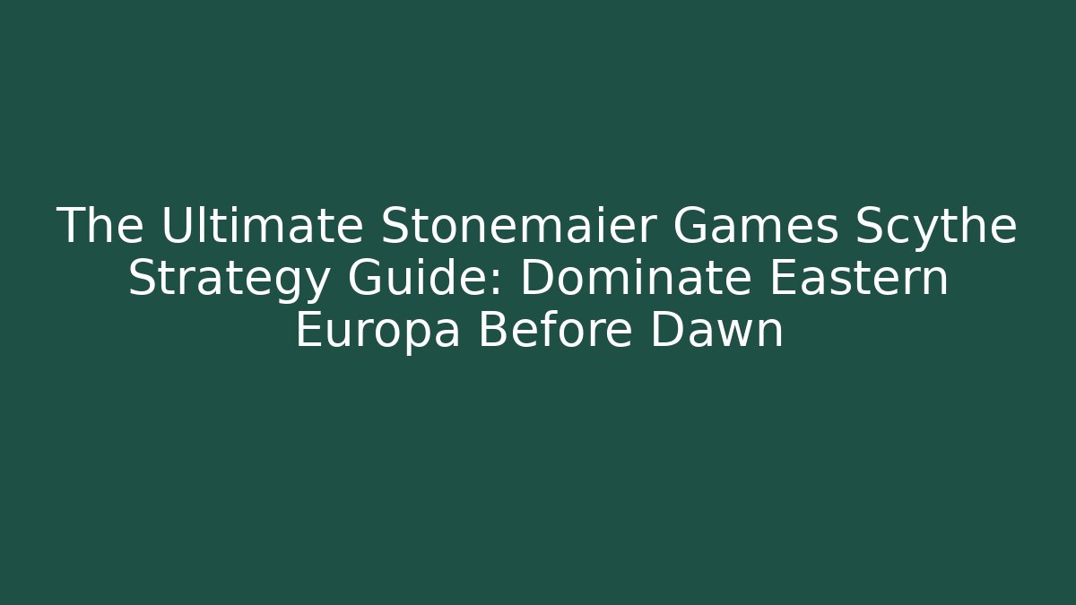 The Ultimate Stonemaier Games Scythe Strategy Guide: Dominate Eastern Europa Before Dawn