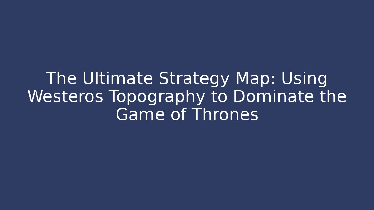 The Ultimate Strategy Map: Using Westeros Topography to Dominate the Game of Thrones