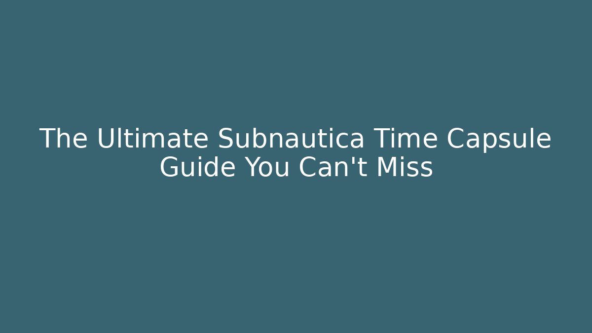 The Ultimate Subnautica Time Capsule Guide You Can't Miss