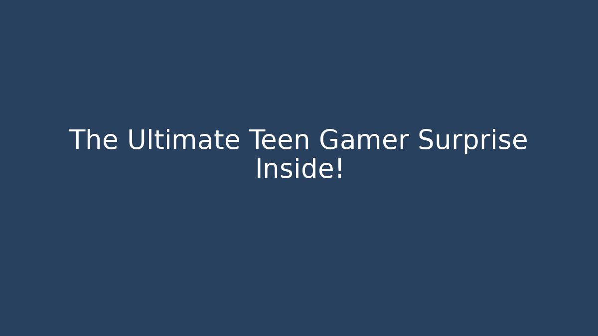 The Ultimate Teen Gamer Surprise Inside!