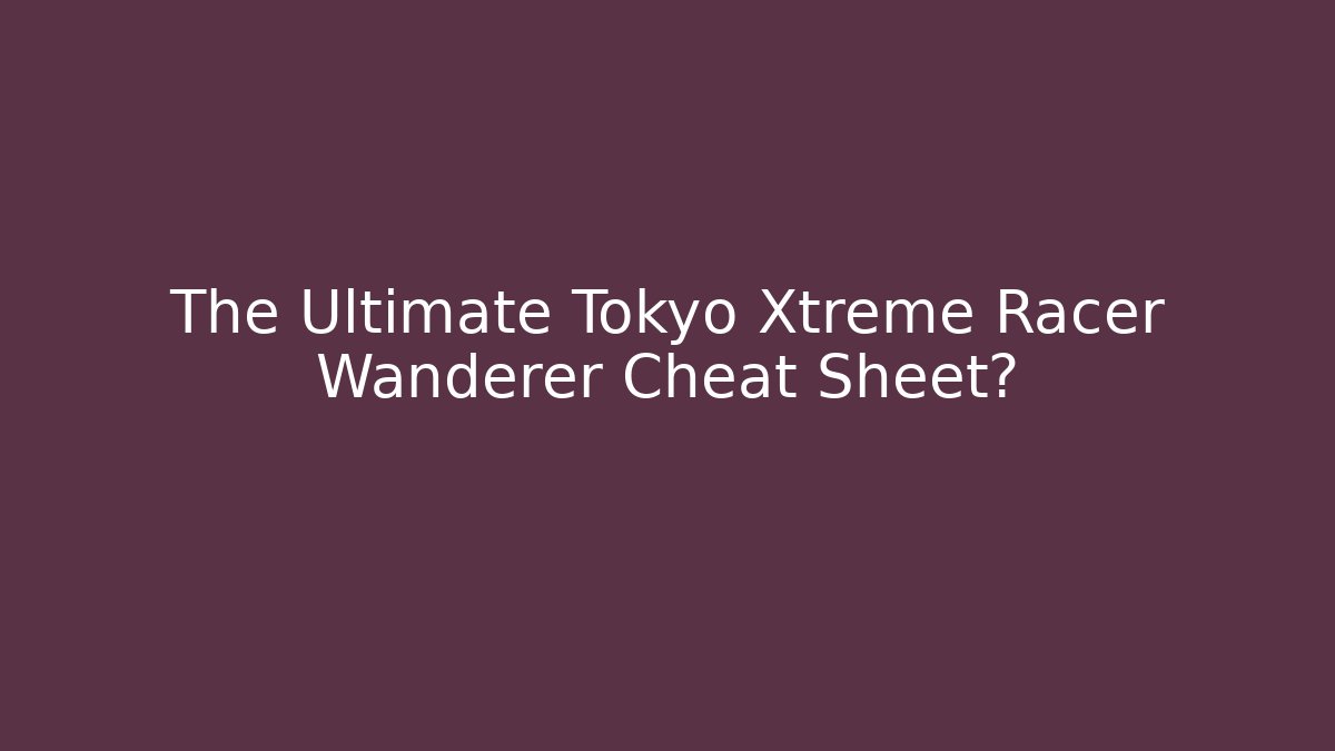 The Ultimate Tokyo Xtreme Racer Wanderer Cheat Sheet? - Felix Cat Insurance