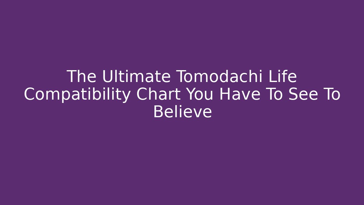 The Ultimate Tomodachi Life Compatibility Chart You Have To See To Believe