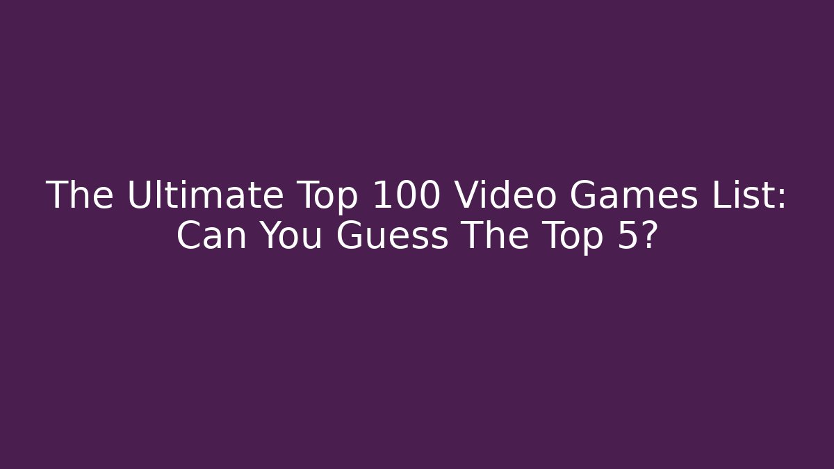 The Ultimate Top 100 Video Games List: Can You Guess The Top 5?