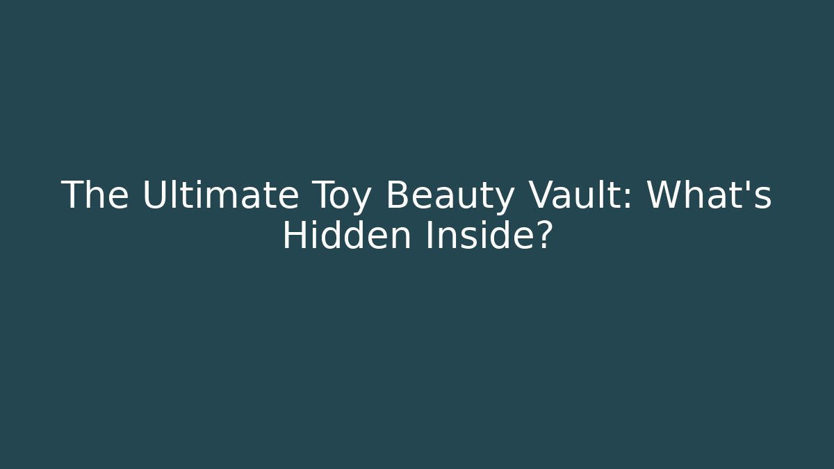 The Ultimate Toy Beauty Vault: What’s Hidden Inside?