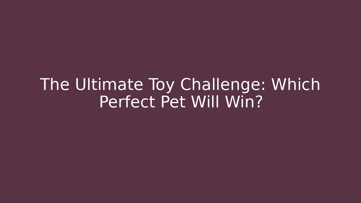 The Ultimate Toy Challenge: Which Perfect Pet Will Win?